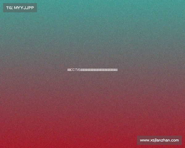 央视CCTV5近期热门赛事直播足球欧冠篮球联赛高潮对决精彩不断